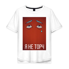 Мужская футболка хлопок Oversize с принтом я не торч в Екатеринбурге, 100% хлопок | свободный крой, круглый ворот, “спинка” длиннее передней части | взгляд | глаза | грусть | картинка | надпись | слеза | текст | фраза
