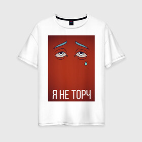 Женская футболка хлопок Oversize с принтом я не торч в Екатеринбурге, 100% хлопок | свободный крой, круглый ворот, спущенный рукав, длина до линии бедер
 | взгляд | глаза | грусть | картинка | надпись | слеза | текст | фраза