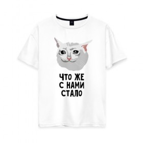 Женская футболка хлопок Oversize с принтом Грустный котик в Екатеринбурге, 100% хлопок | свободный крой, круглый ворот, спущенный рукав, длина до линии бедер
 | crying cat | memes | грустный котик | грустный котик мем | котик | мем с котом | мемы | плачущий кот | приколы | что же с нами стало | что же с нами стало   грустный котик