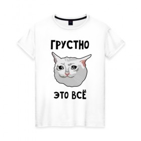 Женская футболка хлопок с принтом Грустный котик в Екатеринбурге, 100% хлопок | прямой крой, круглый вырез горловины, длина до линии бедер, слегка спущенное плечо | crying cat | memes | грустно это всё | грустно это всё   грустный котик | грустный котик | грустный котик мем | котик | мем с котом | мемы | плачущий кот | приколы