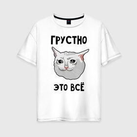 Женская футболка хлопок Oversize с принтом Грустный котик в Екатеринбурге, 100% хлопок | свободный крой, круглый ворот, спущенный рукав, длина до линии бедер
 | crying cat | memes | грустно это всё | грустно это всё   грустный котик | грустный котик | грустный котик мем | котик | мем с котом | мемы | плачущий кот | приколы