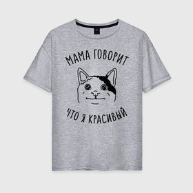 Женская футболка хлопок Oversize с принтом Мама говорит что я красивый в Екатеринбурге, 100% хлопок | свободный крой, круглый ворот, спущенный рукав, длина до линии бедер
 | Тематика изображения на принте: memes | polite cat | вежливый котик | вежливый котик мем | котик | мама говорит что я красивый | мем с котом | мемы | приколы