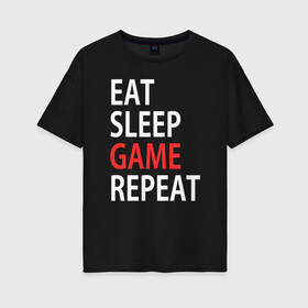 Женская футболка хлопок Oversize с принтом Eat sleep game repeat в Екатеринбурге, 100% хлопок | свободный крой, круглый ворот, спущенный рукав, длина до линии бедер
 | bf | cod | cs go | dota 2 | eat sleep game repert | esgr | gamer | games | lol | mem | memes | pc | ps3 | ps4 | wow | xbox | ешь спи играй повтори | игра | игрок | игры | мем | мемы
