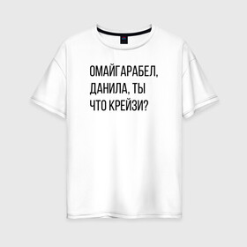 Женская футболка хлопок Oversize с принтом Данила ты что крейзи? в Екатеринбурге, 100% хлопок | свободный крой, круглый ворот, спущенный рукав, длина до линии бедер
 | данилы ты что крейзи | крейзи | омайгаребел