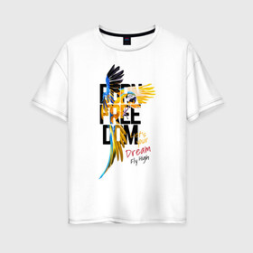 Женская футболка хлопок Oversize с принтом Born Freedom в Екатеринбурге, 100% хлопок | свободный крой, круглый ворот, спущенный рукав, длина до линии бедер
 | art | dream | freedom | inscription | macaw parrot | parrot | арт | мечта | надпись | попугай | попугай ара | свобода