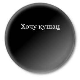 Значок с принтом Хочу кушац в Екатеринбурге,  металл | круглая форма, металлическая застежка в виде булавки | еда | кушац | прикольные надписи | хочу | хочу есть | хочу кушац