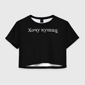 Женская футболка Crop-top 3D с принтом Хочу кушац в Екатеринбурге, 100% полиэстер | круглая горловина, длина футболки до линии талии, рукава с отворотами | еда | кушац | прикольные надписи | хочу | хочу есть | хочу кушац