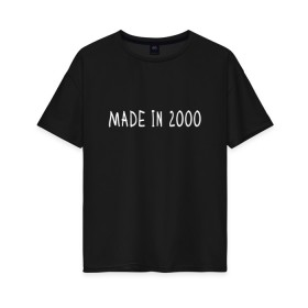 Женская футболка хлопок Oversize с принтом Сделано в 2000 в Екатеринбурге, 100% хлопок | свободный крой, круглый ворот, спущенный рукав, длина до линии бедер
 | 2000 | 2000 год рождения | made in 2000 | возраст | двухтысячный | лет | прикольная надпись | сделано в 2000