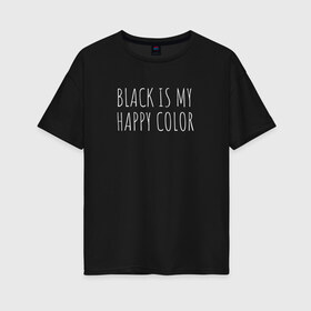 Женская футболка хлопок Oversize с принтом BLACK IS MY HAPPY COLOR в Екатеринбурге, 100% хлопок | свободный крой, круглый ворот, спущенный рукав, длина до линии бедер
 | black | black is my happy color | надпись | стиль