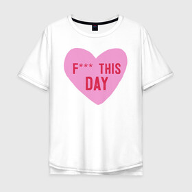 Мужская футболка хлопок Oversize с принтом F*** THIS DAY в Екатеринбурге, 100% хлопок | свободный крой, круглый ворот, “спинка” длиннее передней части | 14 февраля | антивалентин | день святого  валентина | любовь | подарок