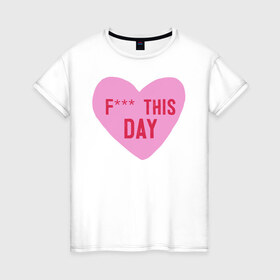 Женская футболка хлопок с принтом F*** THIS DAY в Екатеринбурге, 100% хлопок | прямой крой, круглый вырез горловины, длина до линии бедер, слегка спущенное плечо | 14 февраля | антивалентин | день святого  валентина | любовь | подарок