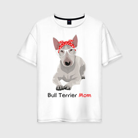 Женская футболка хлопок Oversize с принтом Bull terrier Mom в Екатеринбурге, 100% хлопок | свободный крой, круглый ворот, спущенный рукав, длина до линии бедер
 | бультерьер | собака | собачник