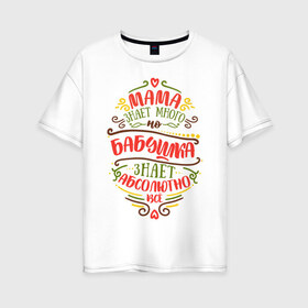 Женская футболка хлопок Oversize с принтом Бабушка знает всё в Екатеринбурге, 100% хлопок | свободный крой, круглый ворот, спущенный рукав, длина до линии бедер
 | 8 марта | бабушка | бабушке | весна | мама | мамочка | мамуля | подарок | подарок бабушке | подарок мамочка