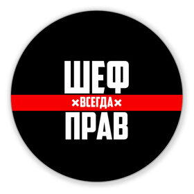 Коврик для мышки круглый с принтом Шеф всегда прав в Екатеринбурге, резина и полиэстер | круглая форма, изображение наносится на всю лицевую часть | Тематика изображения на принте: 23 февраля | 8 марта | босс | всегда прав | всегда права | директор | красная полоса | на праздник | начальник | повар | подарок | праздничный | руководитель | суши шеф | шеф | шеф повар | я прав