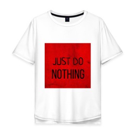 Мужская футболка хлопок Oversize с принтом JUST DO NOTHING в Екатеринбурге, 100% хлопок | свободный крой, круглый ворот, “спинка” длиннее передней части | just do nothing | мужская | просто ничего не делай. | толстовка