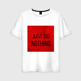 Женская футболка хлопок Oversize с принтом JUST DO NOTHING в Екатеринбурге, 100% хлопок | свободный крой, круглый ворот, спущенный рукав, длина до линии бедер
 | just do nothing | мужская | просто ничего не делай. | толстовка