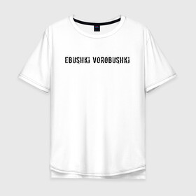 Мужская футболка хлопок Oversize с принтом Ebushki vorobushki | Кубик в кубе в Екатеринбурге, 100% хлопок | свободный крой, круглый ворот, “спинка” длиннее передней части | ebushki vorobushki | кубик в кубе | мем | юмор