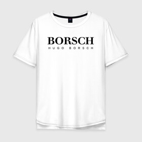 Мужская футболка хлопок Oversize с принтом BORSCH hugo borsch в Екатеринбурге, 100% хлопок | свободный крой, круглый ворот, “спинка” длиннее передней части | borsch | boss | hugo borsch | hugo boss | антибренд | борщ | босс | бренд | брендовый | брэнд | знак | значок | как | лого | логотип | пародия | прикол | салон | салоновский | символ | фирменный | хуго