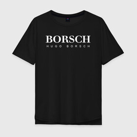 Мужская футболка хлопок Oversize с принтом BORSCH hugo borsch в Екатеринбурге, 100% хлопок | свободный крой, круглый ворот, “спинка” длиннее передней части | Тематика изображения на принте: borsch | boss | hugo borsch | hugo boss | антибренд | борщ | босс | бренд | брендовый | брэнд | знак | значок | как | лого | логотип | пародия | прикол | салон | салоновский | символ | фирменный | хуго