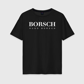 Женская футболка хлопок Oversize с принтом BORSCH hugo borsch в Екатеринбурге, 100% хлопок | свободный крой, круглый ворот, спущенный рукав, длина до линии бедер
 | Тематика изображения на принте: borsch | boss | hugo borsch | hugo boss | антибренд | борщ | босс | бренд | брендовый | брэнд | знак | значок | как | лого | логотип | пародия | прикол | салон | салоновский | символ | фирменный | хуго