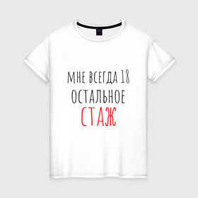 Женская футболка хлопок с принтом Мне всегда 18,остальное - стаж в Екатеринбурге, 100% хлопок | прямой крой, круглый вырез горловины, длина до линии бедер, слегка спущенное плечо | день рождения | др | надпись | прикол | символы | смешная цитата о дне рождения | сообщение | текст | фраза | цитаты | юмор