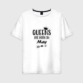 Женская футболка хлопок Oversize с принтом Королевы рождаются в Мае в Екатеринбурге, 100% хлопок | свободный крой, круглый ворот, спущенный рукав, длина до линии бедер
 | birthday | born | happy birthday | queen | день рождения | королева | королевы рождаются | май | подарка | праздник | рождаются
