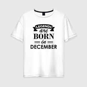 Женская футболка хлопок Oversize с принтом Legends are born in december в Екатеринбурге, 100% хлопок | свободный крой, круглый ворот, спущенный рукав, длина до линии бедер
 | birthday | born | december | gift | happy birthday | legends | декабрь | день рождения | легенды | подарка | праздник