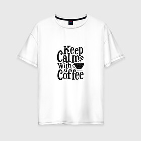 Женская футболка хлопок Oversize с принтом Keep calm with coffee в Екатеринбурге, 100% хлопок | свободный крой, круглый ворот, спущенный рукав, длина до линии бедер
 | coffee | keep calm | motivation | phrase | success | text | бизнес | кофе | мотивация | спорт | счастье | текст | успех | финансы | цитаты