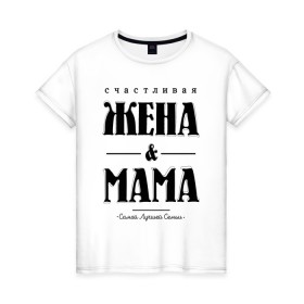 Женская футболка хлопок с принтом Счастливая жена и мама в Екатеринбурге, 100% хлопок | прямой крой, круглый вырез горловины, длина до линии бедер, слегка спущенное плечо | Тематика изображения на принте: жена | мама | мать | супруга | счастливая жена