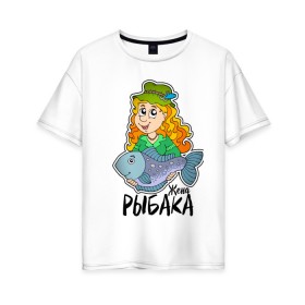Женская футболка хлопок Oversize с принтом Жена рыбака в Екатеринбурге, 100% хлопок | свободный крой, круглый ворот, спущенный рукав, длина до линии бедер
 | 