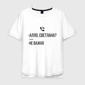 Мужская футболка хлопок Oversize с принтом АЛО СВЕТЛАНА в Екатеринбурге, 100% хлопок | свободный крой, круглый ворот, “спинка” длиннее передней части | алло | ало | важно | валакас | валера | валерий | глад | жмышенко | звонок | ля | не | неважно | пажилой | пожилой | рофл | светлана