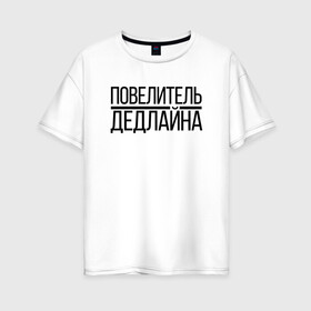 Женская футболка хлопок Oversize с принтом Повелитель Дедлайна в Екатеринбурге, 100% хлопок | свободный крой, круглый ворот, спущенный рукав, длина до линии бедер
 | deadline | дедлайн | коллега | коллеге | офис | офисный планктон | офисный работник | подарок коллеге | работа | юмор | юмор коллеге