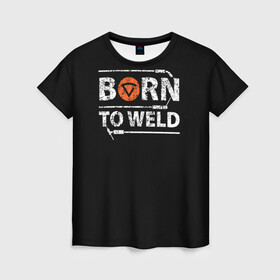 Женская футболка 3D с принтом Рожден для сварки в Екатеринбурге, 100% полиэфир ( синтетическое хлопкоподобное полотно) | прямой крой, круглый вырез горловины, длина до линии бедер | borntoweld | welder | welding | надпись | рожден для сварки | сварка | сварщик | текст | фраза