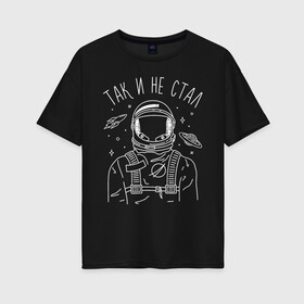 Женская футболка хлопок Oversize с принтом Так и не стал в Екатеринбурге, 100% хлопок | свободный крой, круглый ворот, спущенный рукав, длина до линии бедер
 | astronaut | space | spaceman | астронавт | космический | космонавт | космос | так и не стал