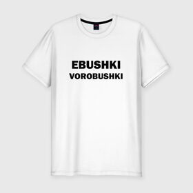 Мужская футболка премиум с принтом Ebushki vorobushki в Екатеринбурге, 92% хлопок, 8% лайкра | приталенный силуэт, круглый вырез ворота, длина до линии бедра, короткий рукав | ebushki vorobushki | воробушек | воробышек | ёбушки воробышки | мем | прикольная надпись | смешная надпись