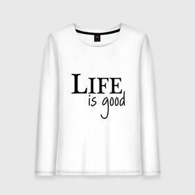 Женский лонгслив хлопок с принтом Life is Good в Екатеринбурге, 100% хлопок |  | life is good | арт | жизнь прекрасна | надписи | цитаты