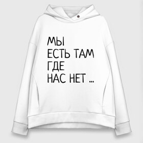 Женское худи Oversize хлопок с принтом МЫ ЕСТЬ ТАМ ГДЕ НАС НЕТ в Екатеринбурге, френч-терри — 70% хлопок, 30% полиэстер. Мягкий теплый начес внутри —100% хлопок | боковые карманы, эластичные манжеты и нижняя кромка, капюшон на магнитной кнопке | жизненно | жизнь | крылатая фраза | мир | надпись | текст | фраза