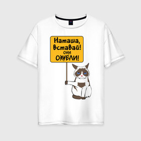 Женская футболка хлопок Oversize с принтом Наташа вставай в Екатеринбурге, 100% хлопок | свободный крой, круглый ворот, спущенный рукав, длина до линии бедер
 | covid19 | grumpy cat | карантин | коронавирус | кризис | мем | наташа | нефть | рубль | сердитая кошка | сердитый кот