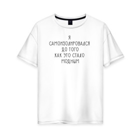 Женская футболка хлопок Oversize с принтом Самоизоляция в Екатеринбурге, 100% хлопок | свободный крой, круглый ворот, спущенный рукав, длина до линии бедер
 | antisocial | isolating | isolation | minimalism | self | антисоциальный | домосед | изоляция | минимализм | надпись | текст | фраза