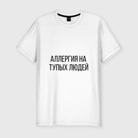 Мужская футболка хлопок Slim с принтом Аллергия на тупых людей в Екатеринбурге, 92% хлопок, 8% лайкра | приталенный силуэт, круглый вырез ворота, длина до линии бедра, короткий рукав | Тематика изображения на принте: пафос | чехол | чсв