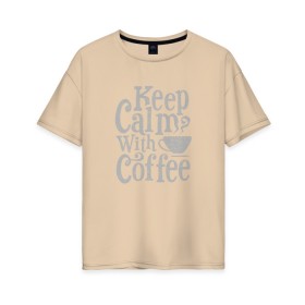 Женская футболка хлопок Oversize с принтом Keep calm with coffee в Екатеринбурге, 100% хлопок | свободный крой, круглый ворот, спущенный рукав, длина до линии бедер
 | coffee | keep calm | ароматный | бодрящий | горячий | кофе | кофеек | кофейная | кофеман | кофи | крепкие | крепкий | нервы | с кофе | с утра | сохраняй спокойствие | успокаивает | утренний | утро | чашка