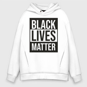 Мужское худи Oversize хлопок с принтом BLACK LIVES MATTER в Екатеринбурге, френч-терри — 70% хлопок, 30% полиэстер. Мягкий теплый начес внутри —100% хлопок | боковые карманы, эластичные манжеты и нижняя кромка, капюшон на магнитной кнопке | black | internet | lives | matter | meme | интернет | мем