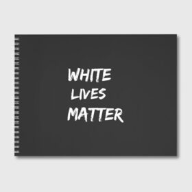 Альбом для рисования с принтом White Lives Matter в Екатеринбурге, 100% бумага
 | матовая бумага, плотность 200 мг. | black | blm | lives | matter | white | wlm | белые | жизни | жизнь