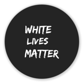 Коврик для мышки круглый с принтом White Lives Matter в Екатеринбурге, резина и полиэстер | круглая форма, изображение наносится на всю лицевую часть | black | blm | lives | matter | white | wlm | белые | жизни | жизнь