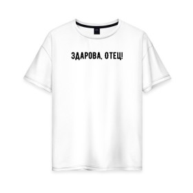 Женская футболка хлопок Oversize с принтом Здарова, отец! в Екатеринбурге, 100% хлопок | свободный крой, круглый ворот, спущенный рукав, длина до линии бедер
 | блоггер | здарова отец | минимализм | простой текст | сериал | ютуб