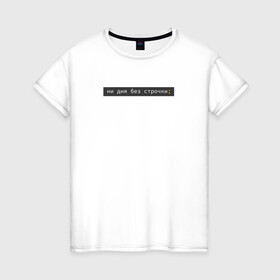 Женская футболка хлопок с принтом ни дня без строчки; в Екатеринбурге, 100% хлопок | прямой крой, круглый вырез горловины, длина до линии бедер, слегка спущенное плечо | coding | it | programming | кодинг | прогер | программирование | программист