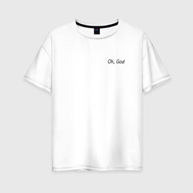 Женская футболка хлопок Oversize с принтом Oh, God в Екатеринбурге, 100% хлопок | свободный крой, круглый ворот, спущенный рукав, длина до линии бедер
 | oh god | надпись на английском | о боже | прикольная надпись