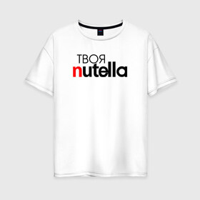 Женская футболка хлопок Oversize с принтом Твоя Nutella в Екатеринбурге, 100% хлопок | свободный крой, круглый ворот, спущенный рукав, длина до линии бедер
 | food | nutella | еда | нутелла | нутэлла | сладость | твоя | текст