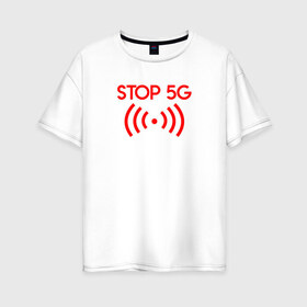 Женская футболка хлопок Oversize с принтом Stop 5G в Екатеринбурге, 100% хлопок | свободный крой, круглый ворот, спущенный рукав, длина до линии бедер
 | 5g | stop | опасно | опасность | стоп