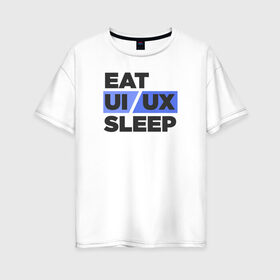 Женская футболка хлопок Oversize с принтом Eat UI UX Sleep в Екатеринбурге, 100% хлопок | свободный крой, круглый ворот, спущенный рукав, длина до линии бедер
 | cmyk | design | designer | illustrator | photoshop | rgb | ui | ui ux | ux | дезигнер | дизайн | дизанер | ргб